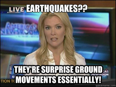 Earthquakes?? They're surprise ground movements essentially!  Megyn Kelly