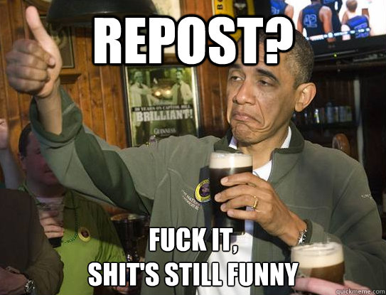 repost? Fuck it,
shit's still funny  Upvoting Obama