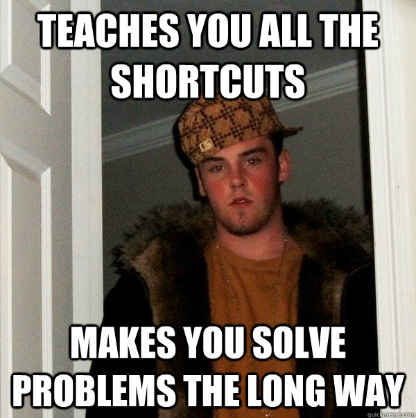 Teaches you all the shortcuts makes you solve problems the long way - Teaches you all the shortcuts makes you solve problems the long way  Scumbag Steve