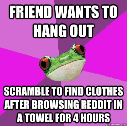 Friend wants to hang out Scramble to find clothes after browsing reddit in a towel for 4 hours  Foul Bachelorette Frog