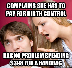 complains she has to pay for birth control has no problem spending $398 for a handbag - complains she has to pay for birth control has no problem spending $398 for a handbag  Nagging Girlfriend