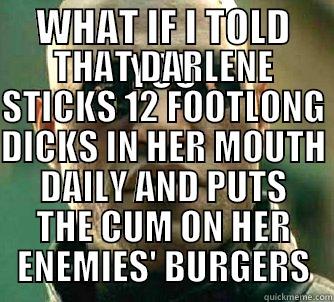 WHAT IF I TOLD YOU THAT DARLENE STICKS 12 FOOTLONG DICKS IN HER MOUTH DAILY AND PUTS THE CUM ON HER ENEMIES' BURGERS Matrix Morpheus