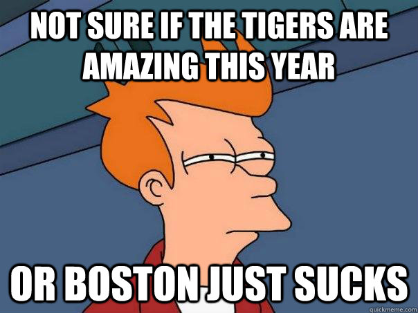 NOT SURE IF THE TIGERS ARE AMAZING THIS YEAR OR BOSTON JUST SUCKS  Futurama Fry