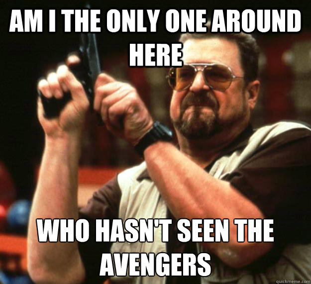 am I the only one around here Who hasn't seen the avengers
  Angry Walter