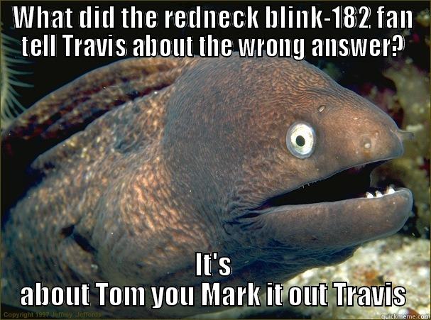 WHAT DID THE REDNECK BLINK-182 FAN TELL TRAVIS ABOUT THE WRONG ANSWER? IT'S ABOUT TOM YOU MARK IT OUT TRAVIS Bad Joke Eel