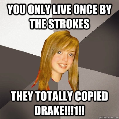 you only live once by the strokes they totally copied drake!!!1!!  Musically Oblivious 8th Grader