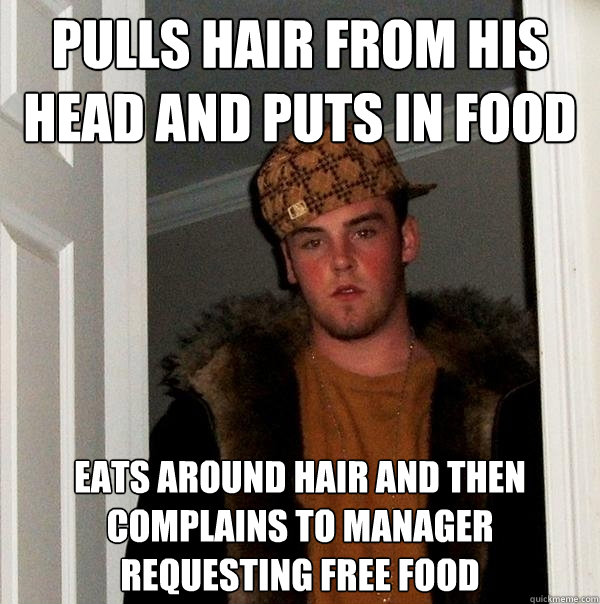 pulls hair from his head and puts in food eats around hair and then complains to manager requesting free food  Scumbag Steve
