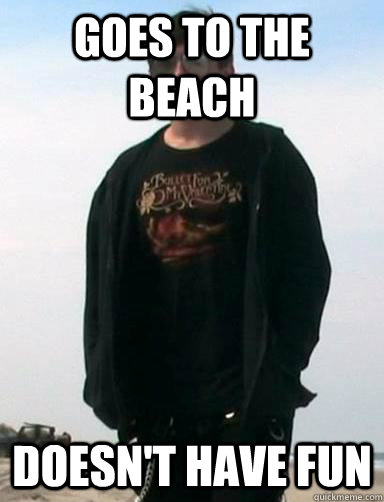 Goes to the beach Doesn't have fun  Misunderstood Emo Kid