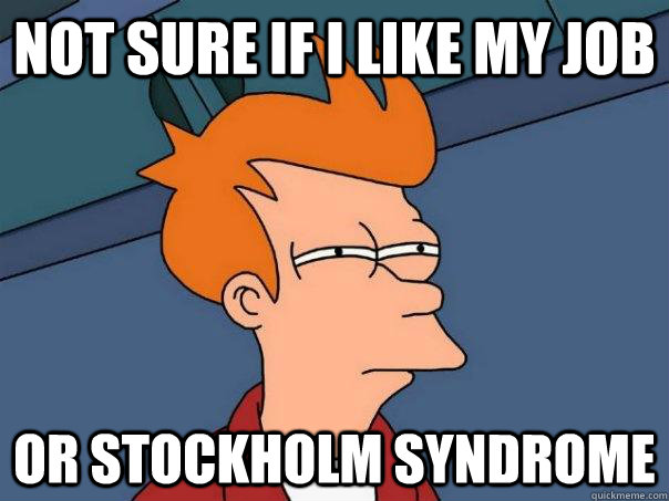 Not sure if I like my job Or stockholm syndrome - Not sure if I like my job Or stockholm syndrome  Futurama Fry