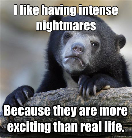 I like having intense nightmares  Because they are more exciting than real life.   Confession Bear