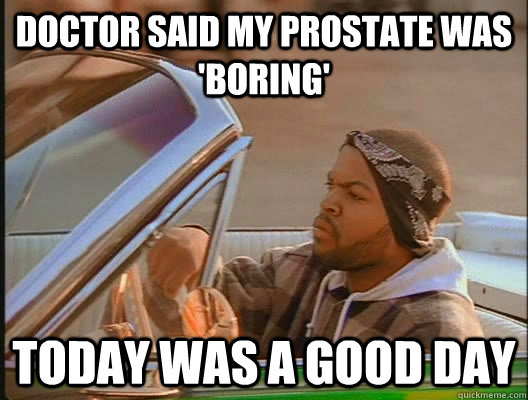 Doctor said my prostate was 'boring' Today was a good day  today was a good day