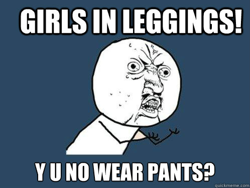 Girls in leggings! y u no wear pants?  Y U No