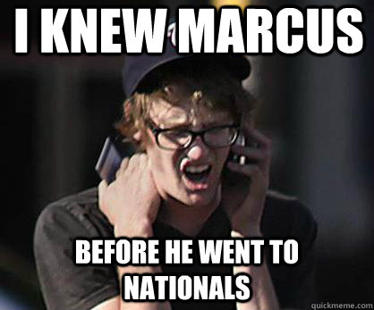 I knew Marcus before he went to nationals  Sad Hipster