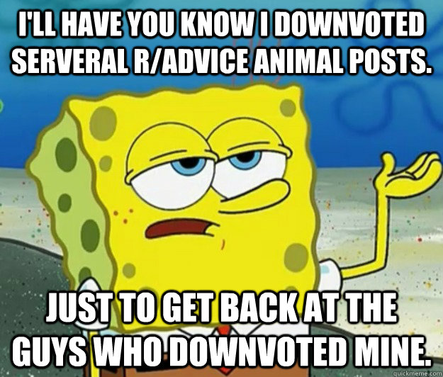 I'll have you know i downvoted serveral R/advice animal posts. just to get back at the guys who downvoted mine.  Tough Spongebob