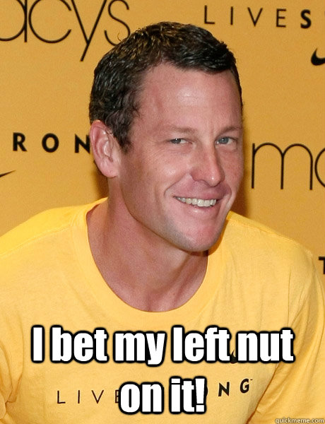  I bet my left nut on it!  Lance Armstrong