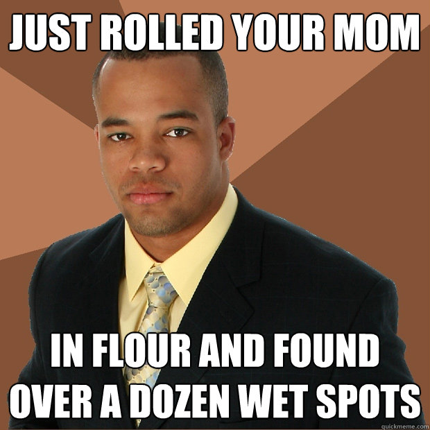 just rolled your mom in flour and found over a dozen wet spots - just rolled your mom in flour and found over a dozen wet spots  Successful Black Man