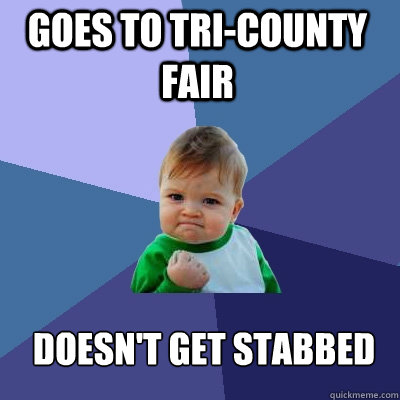 goes to tri-county fair doesn't get stabbed  Success Kid