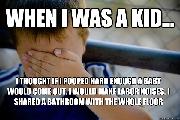 WHEN I WAS A KID... I thought if I pooped hard enough a baby would come out. I would make labor noises. I shared a bathroom with the whole floor  Confession kid