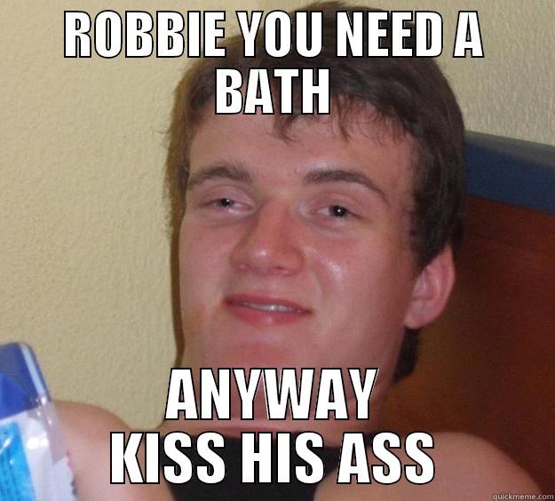 ROBBIE YOU NEED A BATH ANYWAY KISS HIS ASS 10 Guy