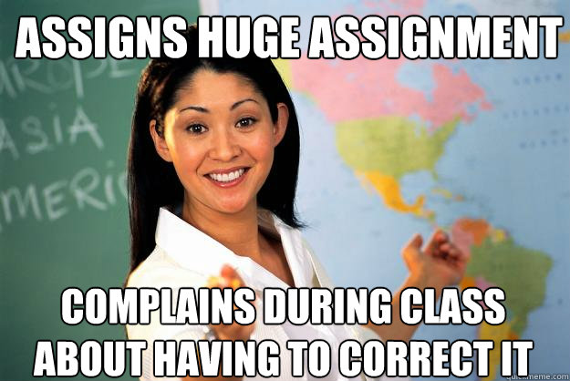 Assigns huge assignment complains during class about having to correct it  Unhelpful High School Teacher