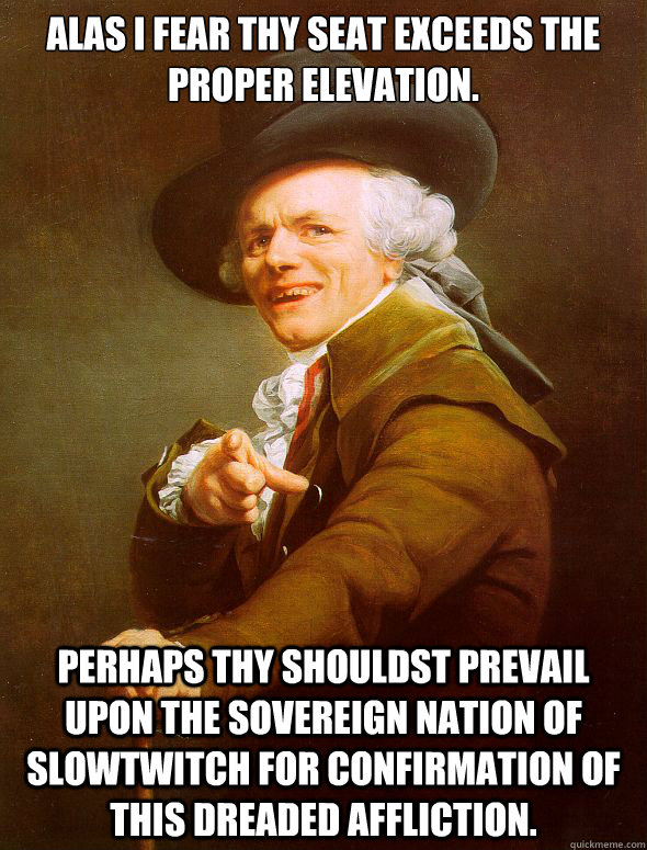 Alas I fear thy seat exceeds the proper elevation. perhaps thy shouldst prevail upon the sovereign nation of slowtwitch for confirmation of this dreaded affliction.  Joseph Ducreux