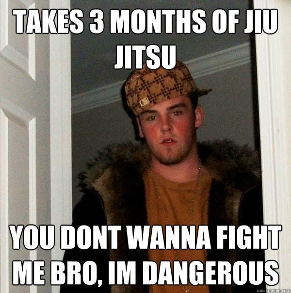 Takes 3 months of jiu jitsu you dont wanna fight me bro, im dangerous - Takes 3 months of jiu jitsu you dont wanna fight me bro, im dangerous  Scumbag Steve