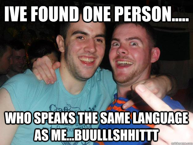 Ive found one person..... who speaks the same language as me...BUULLLSHHITTT - Ive found one person..... who speaks the same language as me...BUULLLSHHITTT  Bullshitters 2012