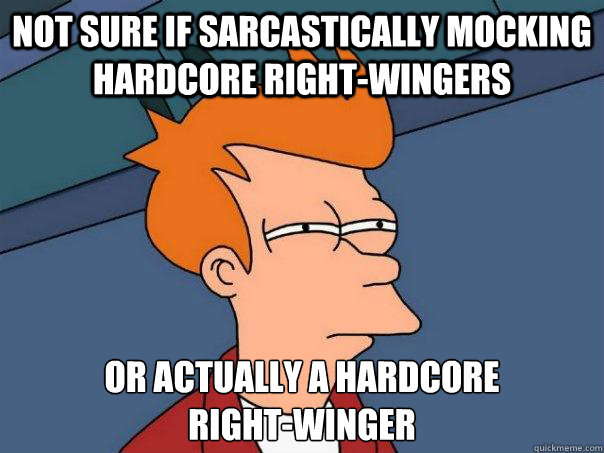 Not sure if sarcastically mocking hardcore right-wingers or actually a hardcore 
right-winger  Futurama Fry