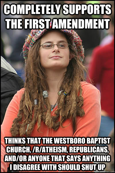 Completely supports the first amendment thinks that the Westboro Baptist Church, /r/atheism, Republicans, and/or anyone that says anything I disagree with should shut up  College Liberal