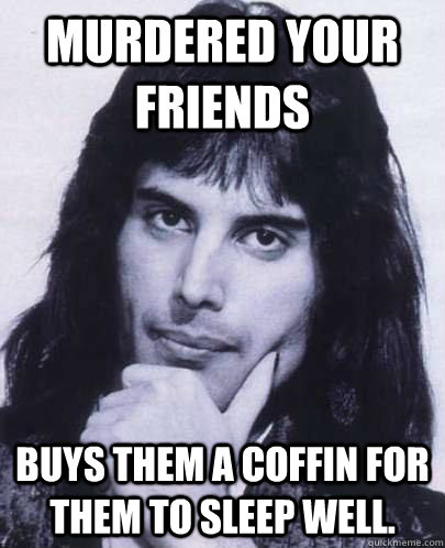 Murdered your friends buys them a coffin for them to sleep well.  Good Guy Freddie Mercury