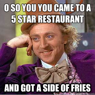 O so you you came to a 5 star restaurant
 and got a side of fries  Condescending Wonka