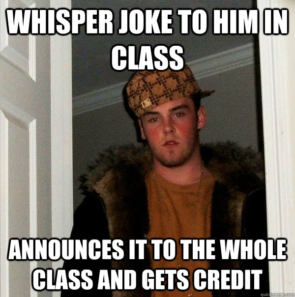 whisper joke to him in class announces it to the whole class and gets credit - whisper joke to him in class announces it to the whole class and gets credit  Scumbag Steve