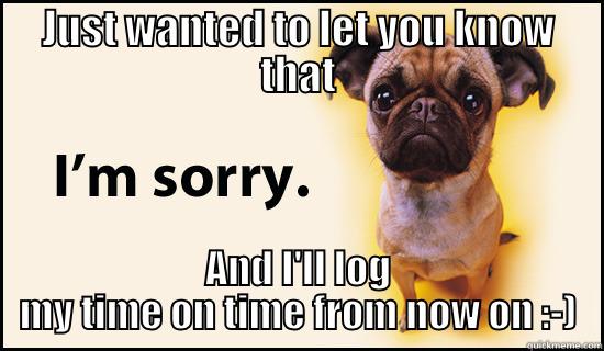 Sorry Pug - JUST WANTED TO LET YOU KNOW THAT AND I'LL LOG MY TIME ON TIME FROM NOW ON :-) Misc