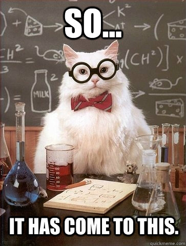 So... It has come to this.  Chemistry Cat