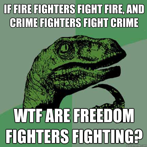 if fire fighters fight fire, and crime fighters fight crime wtf are freedom fighters fighting? - if fire fighters fight fire, and crime fighters fight crime wtf are freedom fighters fighting?  Philosoraptor