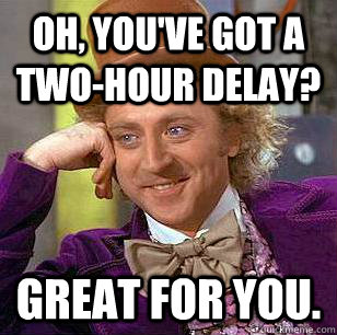 Oh, you've got a two-hour delay? GREAT FOR YOU. - Oh, you've got a two-hour delay? GREAT FOR YOU.  Condescending Wonka