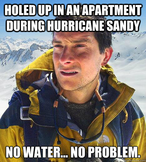 Holed up in an apartment during hurricane sandy No water... no problem.  Bear Grylls