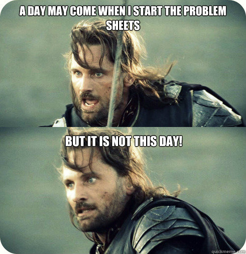 A day may come when I start the Problem Sheets  But it is not this day! - A day may come when I start the Problem Sheets  But it is not this day!  Aragorn Inspirational Speech