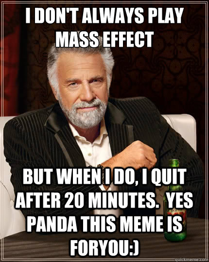 I don't always play Mass effect but when I do, I quit after 20 minutes.  yes panda this meme is foryou:)  - I don't always play Mass effect but when I do, I quit after 20 minutes.  yes panda this meme is foryou:)   The Most Interesting Man In The World