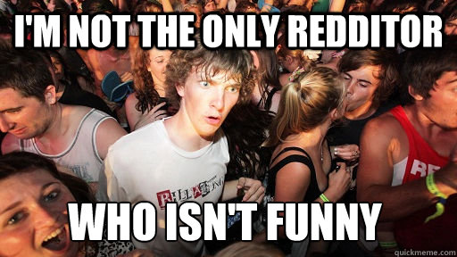 I'm not the only redditor who isn't funny  Sudden Clarity Clarence