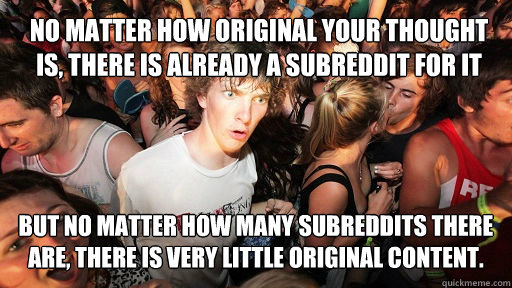 No matter how original your thought is, there is already a subreddit for it But no matter how many subreddits there are, there is very little original content.  Sudden Clarity Clarence