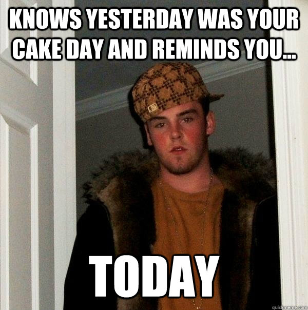 Knows yesterday was your cake day and reminds you... today  Scumbag Steve