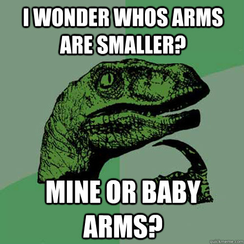 i wonder whos arms are smaller? mine or baby arms? - i wonder whos arms are smaller? mine or baby arms?  Philosoraptor