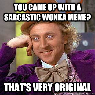 You came up with a sarcastic wonka meme? That's very original  Creepy Wonka