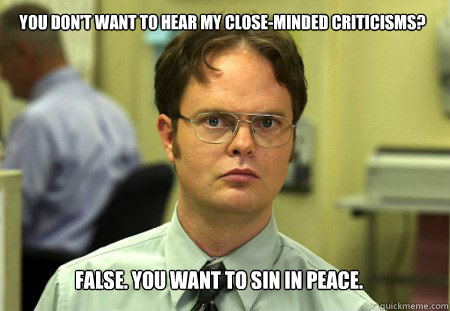 You don't want to hear my close-minded criticisms? False. You want to sin in peace.  Schrute