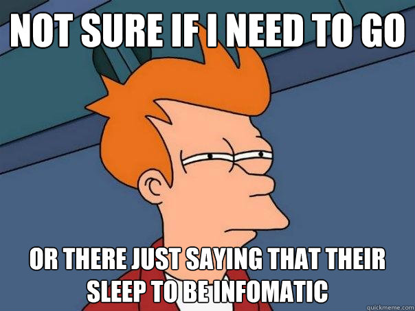 not sure if i need to go or there just saying that their sleep to be infomatic  Futurama Fry