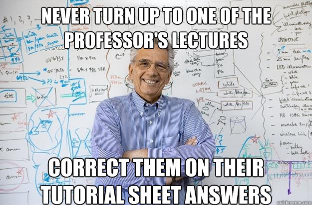 Never turn up to one of the professor's lectures correct them on their tutorial sheet answers  Engineering Professor