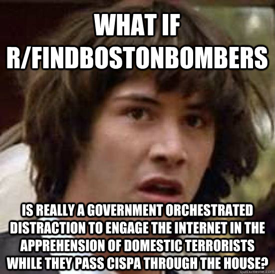 What If r/findbostonbombers is really a government orchestrated distraction to engage the internet in the apprehension of domestic terrorists while they pass CISPA through the house?  conspiracy keanu