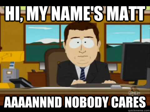 hi, my name's matt Aaaannnd nobody cares - hi, my name's matt Aaaannnd nobody cares  Aaand its gone