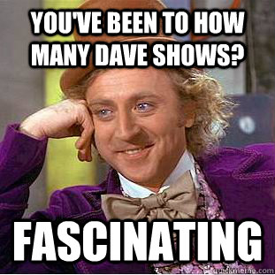 you've been to how many dave shows? fascinating  Creepy Wonka